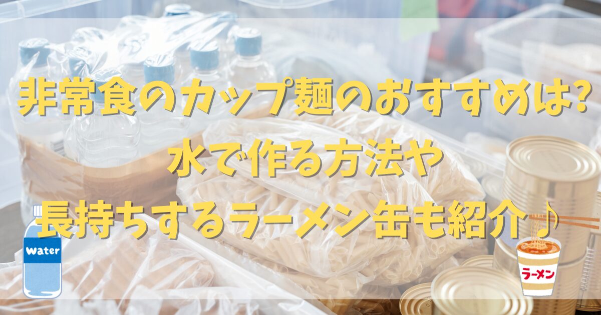 非常食のカップ麺のおすすめは?水で作る方法や長持ちするラーメン缶も紹介