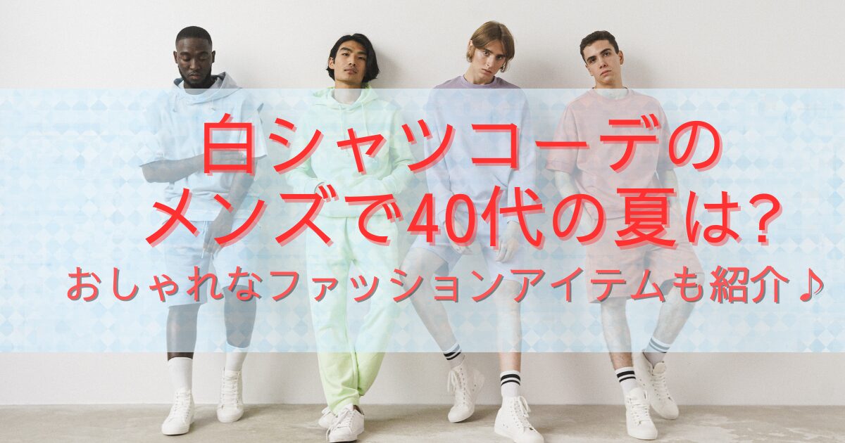 白シャツコーデのメンズで40代の夏は?おしゃれなファッションアイテムも紹介♪