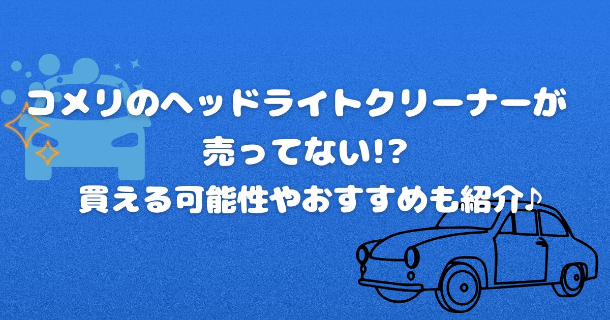 コメリのヘッドライトクリーナーが売ってない!?買える可能性やおすすめも紹介♪