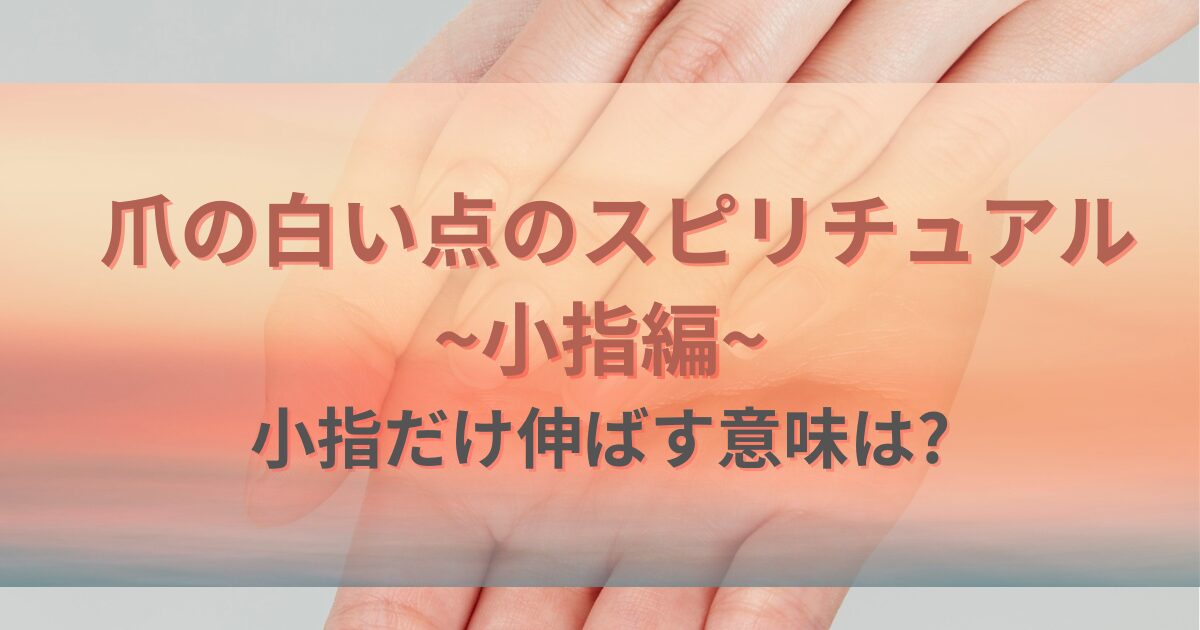 爪の白い点のスピリチュアル~小指編~小指だけ伸ばす意味は?