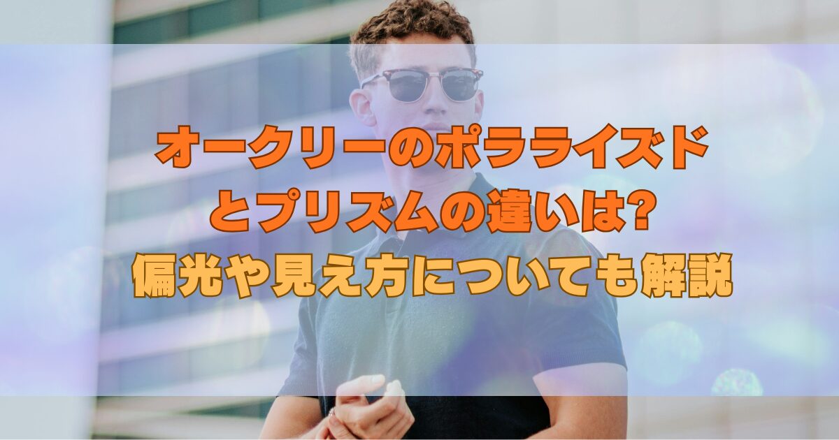 オークリーのポラライズドとプリズムの違いは?偏光や見え方についても解説